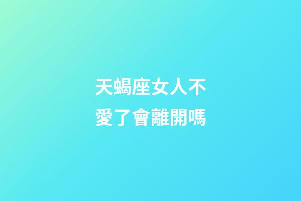 天蝎座女人不愛了會離開嗎-第1張-星座運勢-玄機派