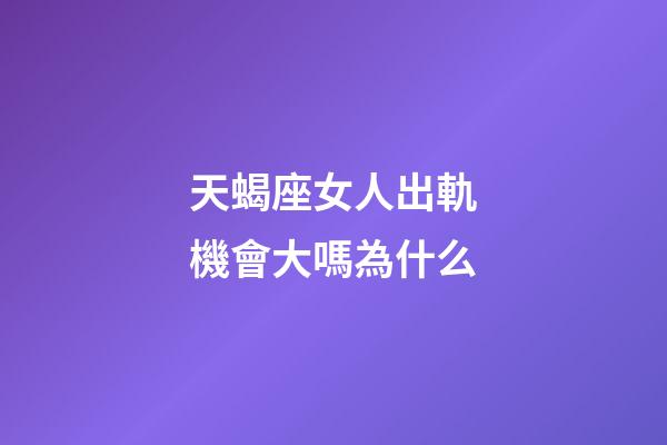 天蝎座女人出軌機會大嗎為什么-第1張-星座運勢-玄機派