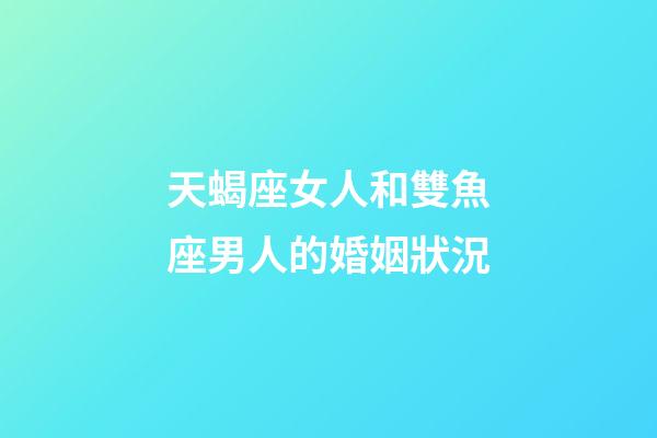天蝎座女人和雙魚座男人的婚姻狀況-第1張-星座運勢-玄機派