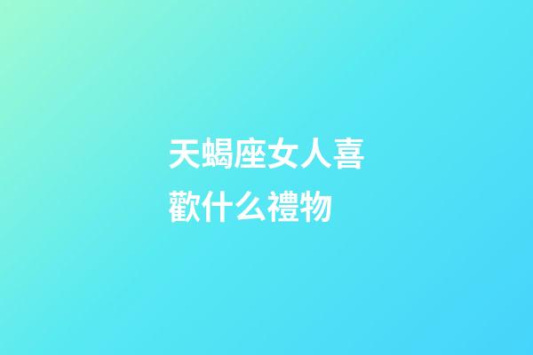 天蝎座女人喜歡什么禮物-第1張-星座運勢-玄機派