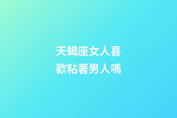 天蝎座女人喜歡粘著男人嗎-第1張-星座運勢-玄機派