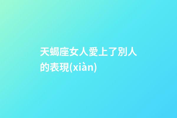 天蝎座女人愛上了別人的表現(xiàn)-第1張-星座運勢-玄機派