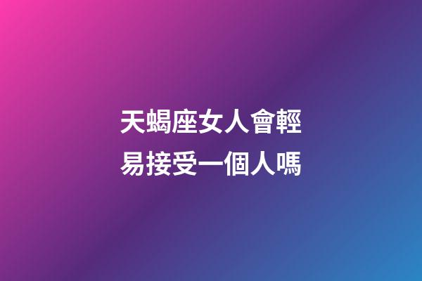 天蝎座女人會輕易接受一個人嗎-第1張-星座運勢-玄機派