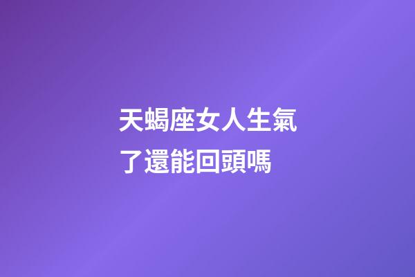 天蝎座女人生氣了還能回頭嗎-第1張-星座運勢-玄機派