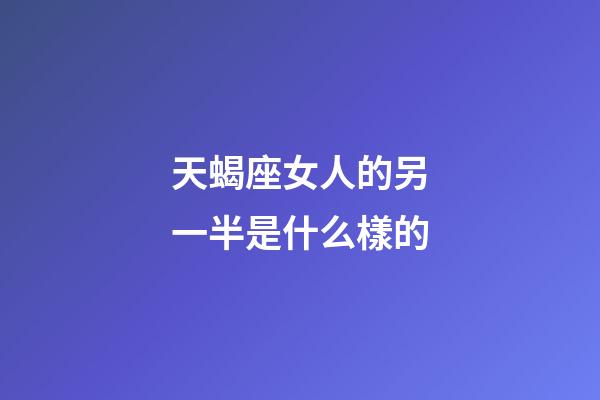 天蝎座女人的另一半是什么樣的-第1張-星座運勢-玄機派
