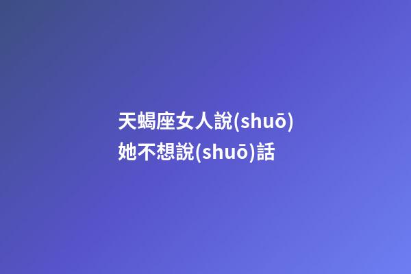 天蝎座女人說(shuō)她不想說(shuō)話-第1張-星座運(yùn)勢(shì)-玄機(jī)派