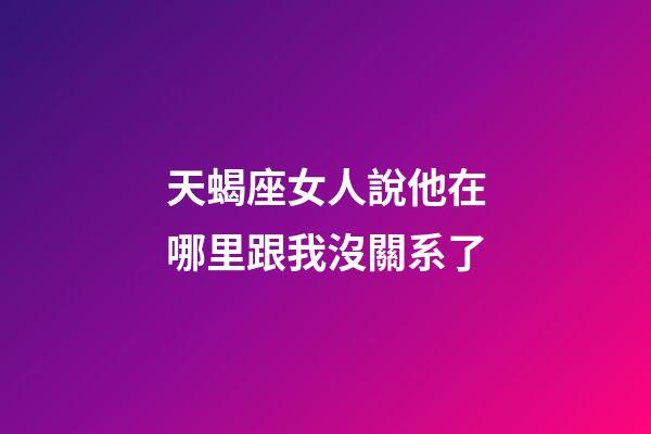 天蝎座女人說他在哪里跟我沒關系了-第1張-星座運勢-玄機派