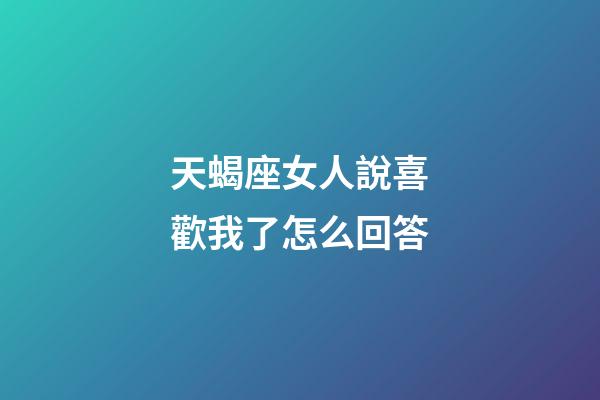 天蝎座女人說喜歡我了怎么回答-第1張-星座運(yùn)勢-玄機(jī)派