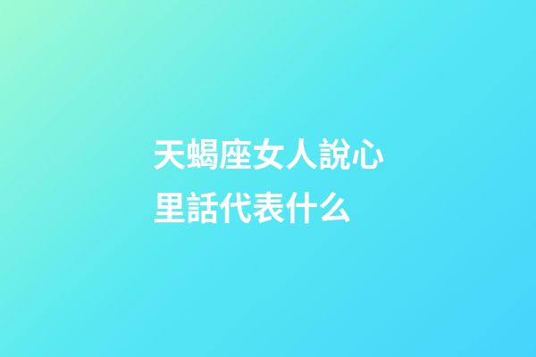 天蝎座女人說心里話代表什么-第1張-星座運勢-玄機派