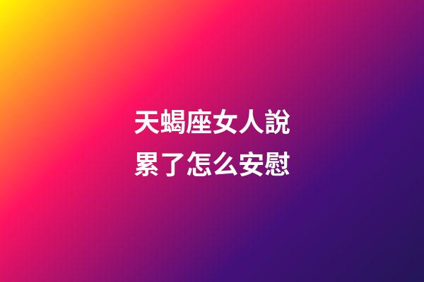 天蝎座女人說累了怎么安慰-第1張-星座運勢-玄機派
