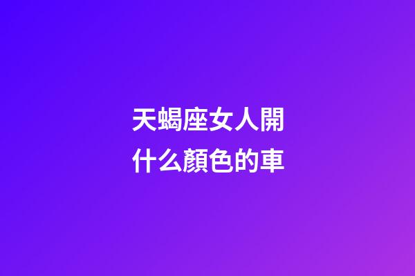 天蝎座女人開什么顏色的車-第1張-星座運勢-玄機(jī)派