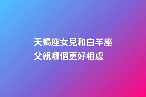 天蝎座女兒和白羊座父親哪個更好相處-第1張-星座運勢-玄機派