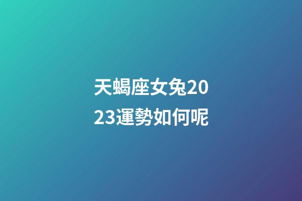 天蝎座女兔2023運勢如何呢-第1張-星座運勢-玄機派
