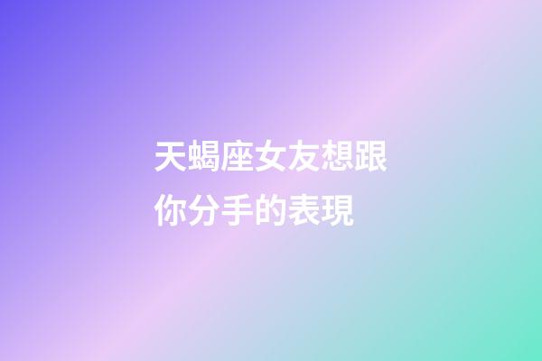 天蝎座女友想跟你分手的表現-第1張-星座運勢-玄機派