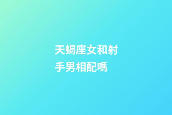 天蝎座女和射手男相配嗎-第1張-星座運勢-玄機派