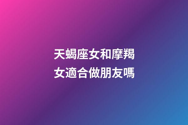 天蝎座女和摩羯女適合做朋友嗎-第1張-星座運勢-玄機派