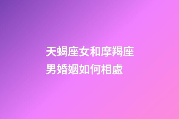 天蝎座女和摩羯座男婚姻如何相處-第1張-星座運勢-玄機派