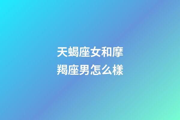 天蝎座女和摩羯座男怎么樣-第1張-星座運(yùn)勢(shì)-玄機(jī)派