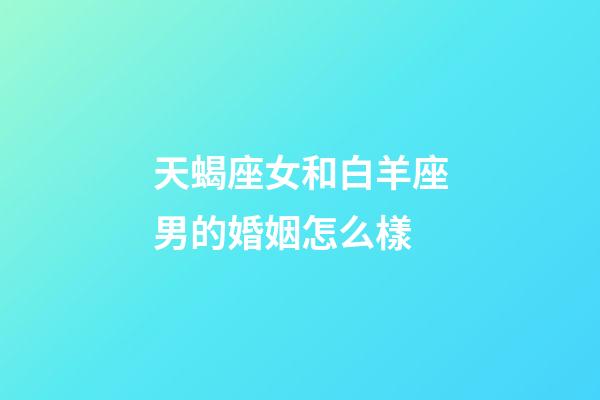 天蝎座女和白羊座男的婚姻怎么樣-第1張-星座運勢-玄機派