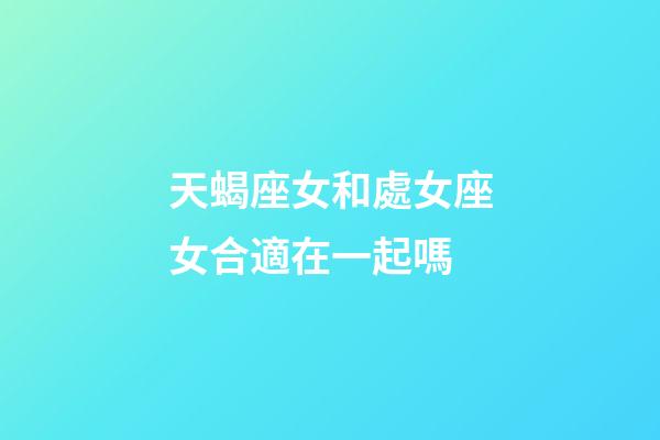 天蝎座女和處女座女合適在一起嗎-第1張-星座運勢-玄機派