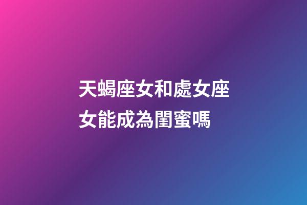天蝎座女和處女座女能成為閨蜜嗎-第1張-星座運勢-玄機派
