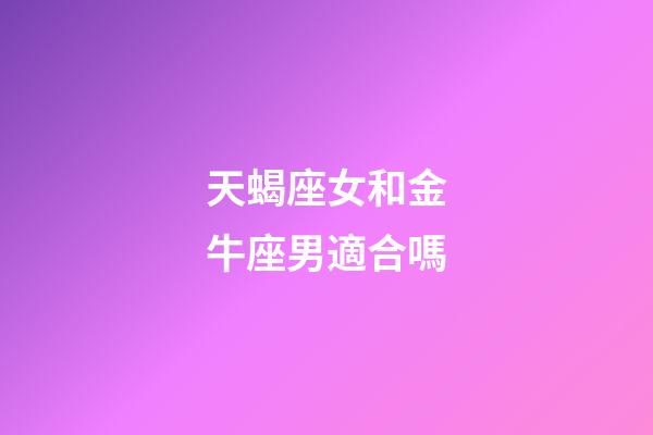 天蝎座女和金牛座男適合嗎-第1張-星座運勢-玄機派