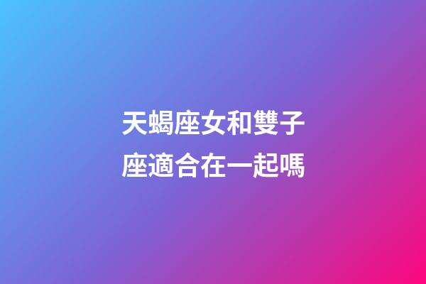 天蝎座女和雙子座適合在一起嗎-第1張-星座運勢-玄機派