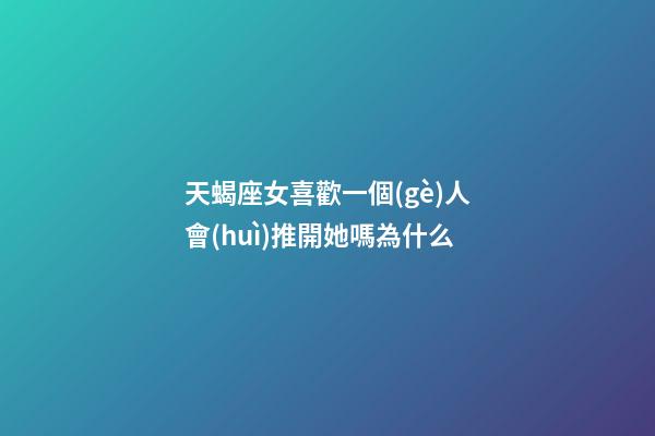 天蝎座女喜歡一個(gè)人會(huì)推開她嗎為什么-第1張-星座運(yùn)勢(shì)-玄機(jī)派