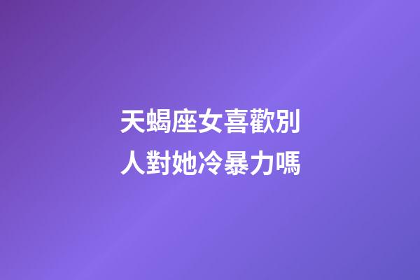 天蝎座女喜歡別人對她冷暴力嗎-第1張-星座運勢-玄機派