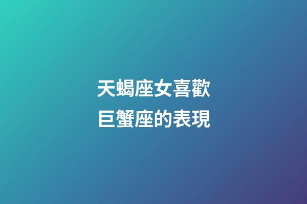 天蝎座女喜歡巨蟹座的表現-第1張-星座運勢-玄機派