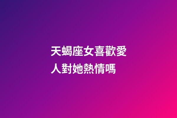 天蝎座女喜歡愛人對她熱情嗎-第1張-星座運勢-玄機派