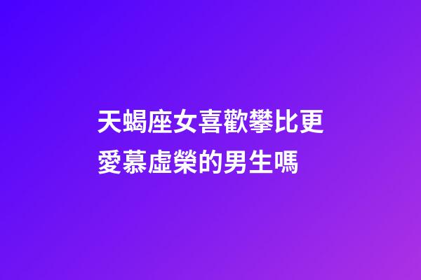 天蝎座女喜歡攀比更愛慕虛榮的男生嗎-第1張-星座運勢-玄機派