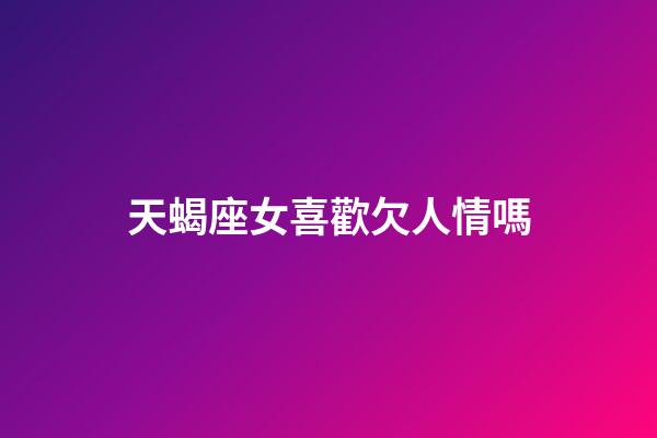 天蝎座女喜歡欠人情嗎-第1張-星座運勢-玄機(jī)派