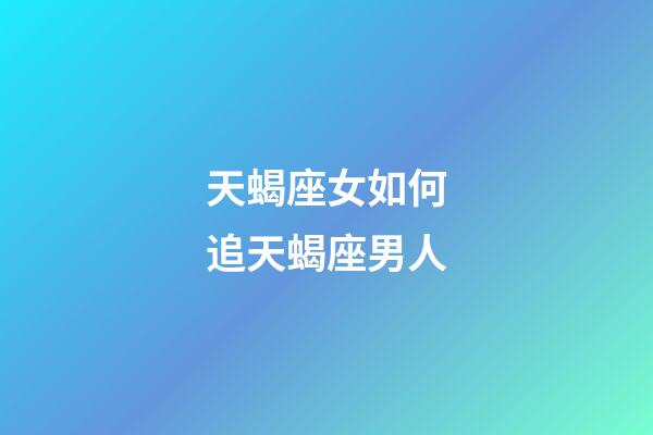 天蝎座女如何追天蝎座男人-第1張-星座運勢-玄機派
