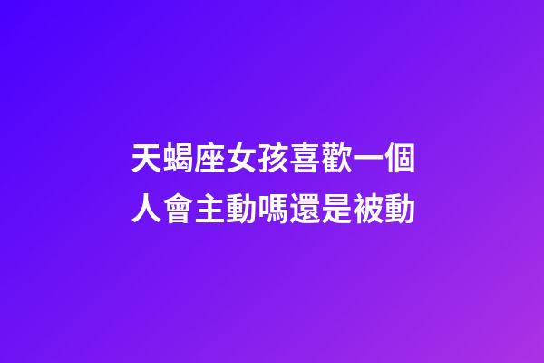 天蝎座女孩喜歡一個人會主動嗎還是被動-第1張-星座運勢-玄機派