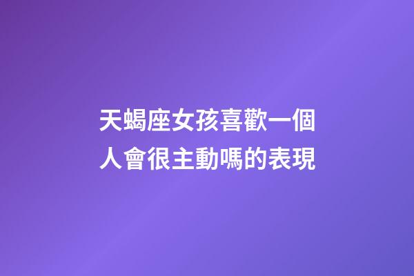 天蝎座女孩喜歡一個人會很主動嗎的表現-第1張-星座運勢-玄機派