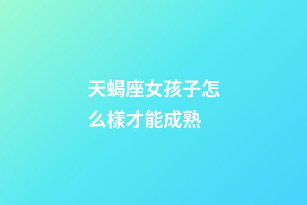 天蝎座女孩子怎么樣才能成熟-第1張-星座運勢-玄機派