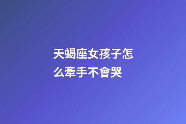天蝎座女孩子怎么牽手不會哭-第1張-星座運勢-玄機派