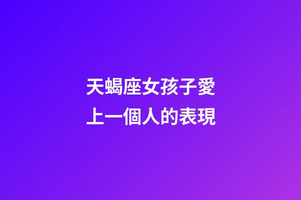 天蝎座女孩子愛上一個人的表現-第1張-星座運勢-玄機派
