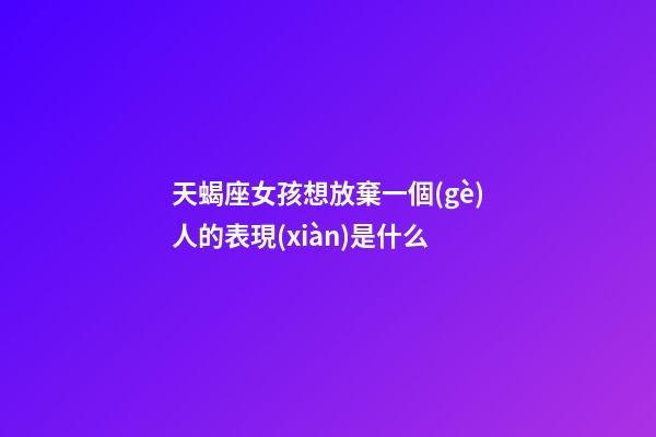 天蝎座女孩想放棄一個(gè)人的表現(xiàn)是什么-第1張-星座運(yùn)勢(shì)-玄機(jī)派