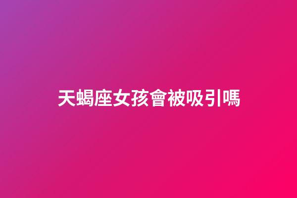天蝎座女孩會被吸引嗎-第1張-星座運勢-玄機派
