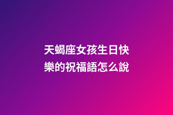 天蝎座女孩生日快樂的祝福語怎么說-第1張-星座運(yùn)勢-玄機(jī)派