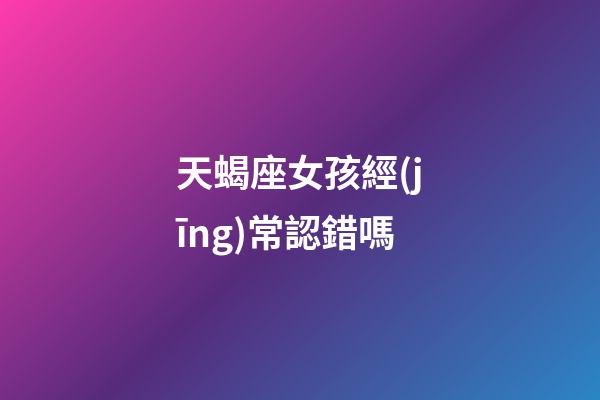 天蝎座女孩經(jīng)常認錯嗎-第1張-星座運勢-玄機派
