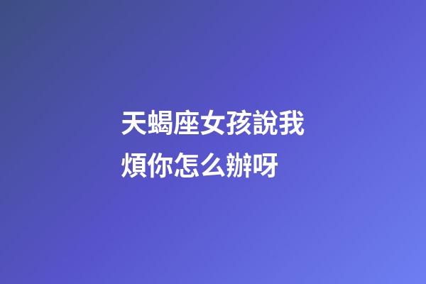 天蝎座女孩說我煩你怎么辦呀-第1張-星座運勢-玄機派