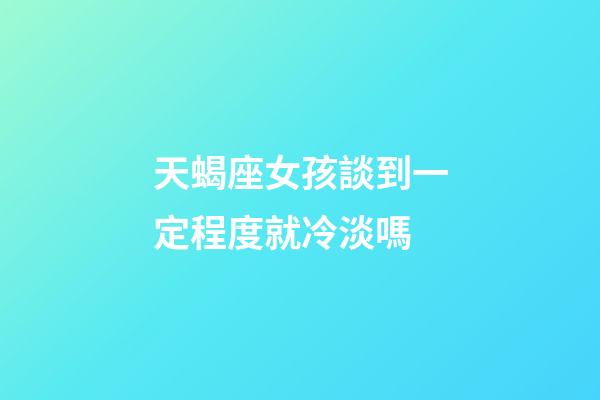 天蝎座女孩談到一定程度就冷淡嗎-第1張-星座運勢-玄機派