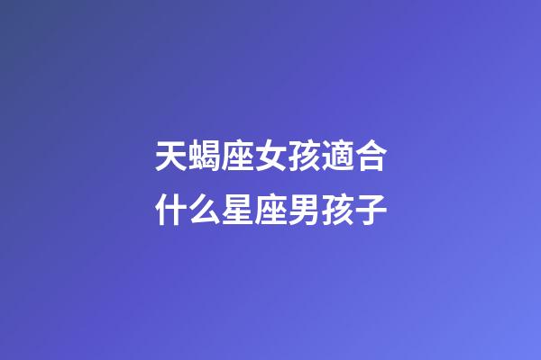天蝎座女孩適合什么星座男孩子-第1張-星座運(yùn)勢(shì)-玄機(jī)派