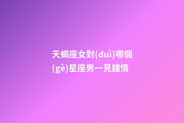 天蝎座女對(duì)哪個(gè)星座男一見鐘情-第1張-星座運(yùn)勢(shì)-玄機(jī)派
