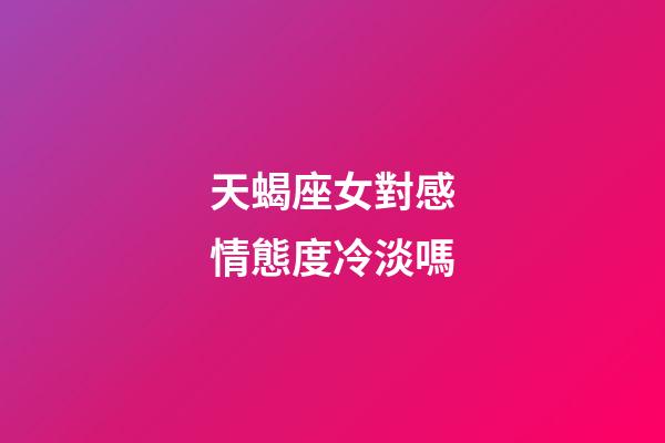 天蝎座女對感情態度冷淡嗎-第1張-星座運勢-玄機派