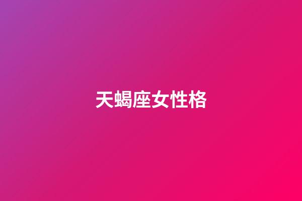 天蝎座女性格（為什么娶妻不娶天蝎女）