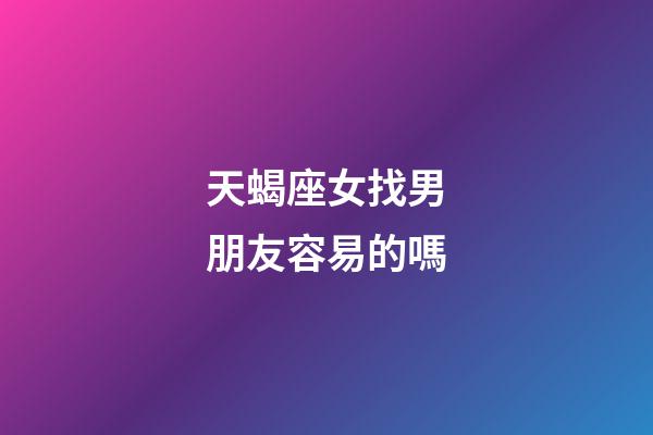 天蝎座女找男朋友容易的嗎-第1張-星座運勢-玄機派